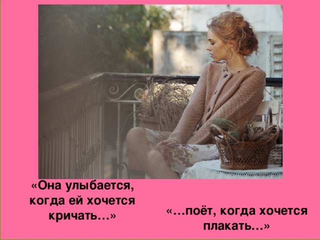 «Она улыбается, когда ей хочется кричать…» «…поёт, когда хочется плакать…»