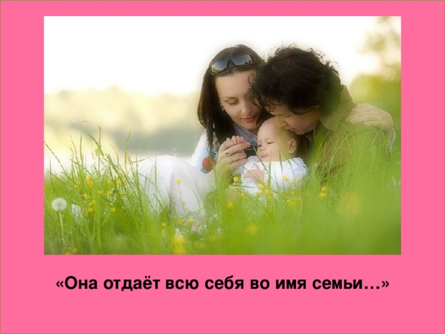 «Она отдаёт всю себя во имя семьи…»