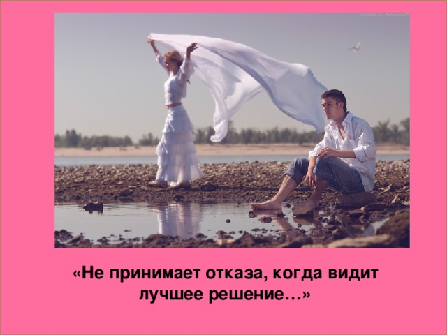 «Не принимает отказа, когда видит лучшее решение…»