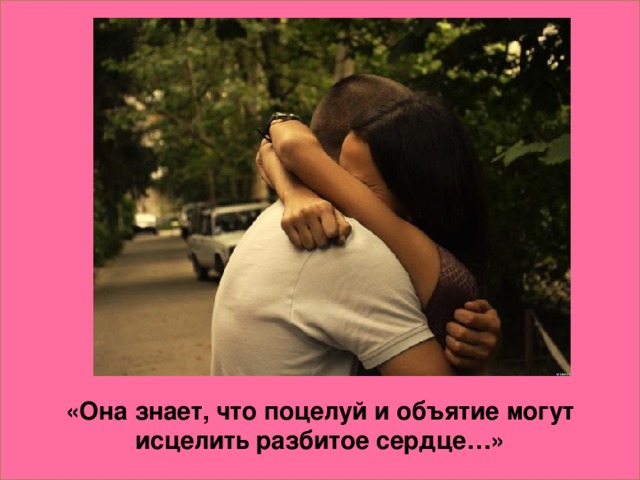 «Она знает, что поцелуй и объятие могут исцелить разбитое сердце…»