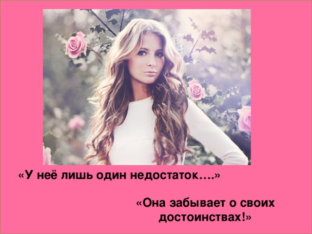 «У неё лишь один недостаток….» «Она забывает о своих достоинствах!»