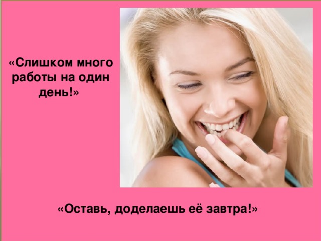 «Слишком много работы на один день!» «Оставь, доделаешь её завтра!»