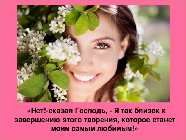 «Нет!-сказал Господь, - Я так близок к завершению этого творения, которое станет моим самым любимым!»