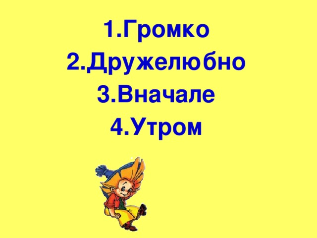 1.Громко 2.Дружелюбно 3.Вначале 4.Утром