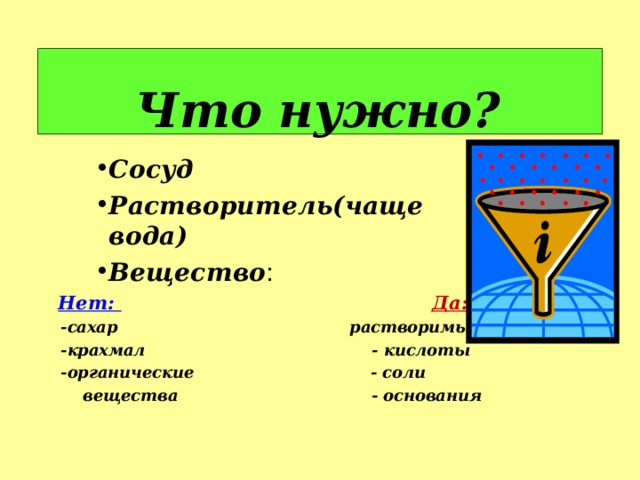 Что нужно? Сосуд Растворитель(чаще вода) Вещество : Сосуд Растворитель(чаще вода) Вещество : Сосуд Растворитель(чаще вода) Вещество :  Нет:  Да:  -сахар растворимые  -крахмал - кислоты  -органические - соли  вещества - основания