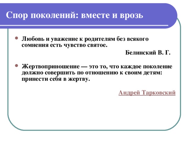 Спор поколений: вместе и врозь Любовь и уважение к родителям без всякого сомнения есть чувство святое.  Белинский В. Г.   Жертвоприношение — это то, что каждое поколение должно совершить по отношению к своим детям: принести себя в жертву.  Андрей Тарковский