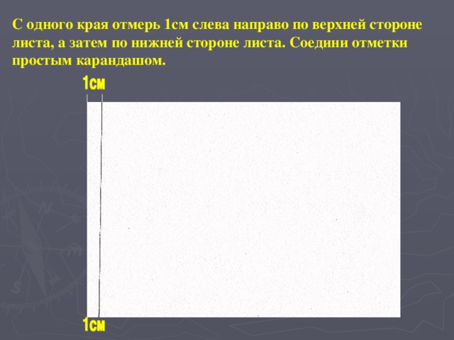 С одного края отмерь 1см слева направо по верхней стороне листа, а затем по нижней стороне листа. Соедини отметки простым карандашом.