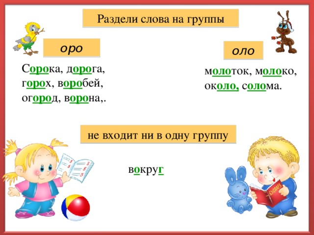 Раздели слова на группы оро оло С оро ка, д оро га, г оро х, в оро бей, ог оро д, в оро на,. м оло ток, м оло ко, ок оло, с оло ма. не входит ни в одну группу в о кру г