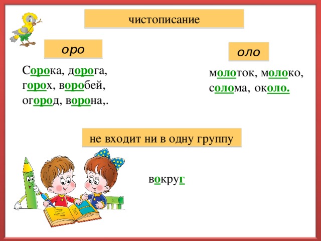 чистописание оро оло С оро ка, д оро га, г оро х, в оро бей, ог оро д, в оро на,. м оло ток, м оло ко, с оло ма, ок оло. не входит ни в одну группу в о кру г