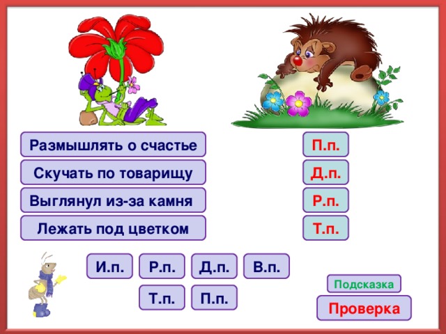 Размышлять о счастье П.п. Скучать по товарищу Д.п. Выглянул из-за камня Р.п. Лежать под цветком Т.п. В.п. И.п. Р.п. Д.п. Подсказка П.п. Т.п. Проверка