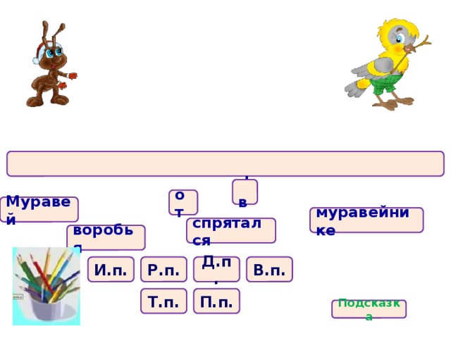 .  в от Муравей муравейнике спрятался воробья В.п. И.п. Д.п. Р.п. П.п. Т.п. Подсказка