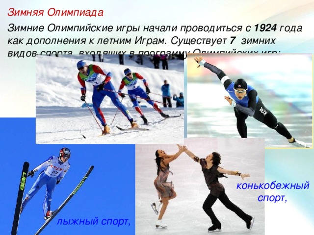 Зимняя Олимпиада Зимние Олимпийские игры начали проводиться с 1924 года как дополнения к летним Играм. Существует 7 зимних видов спорта, входящих в программу Олимпийских игр: конькобежный спорт, лыжный спорт,