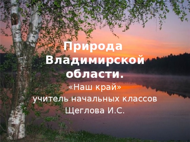 Природа  Владимирской области. «Наш край» учитель начальных классов Щеглова И.С.