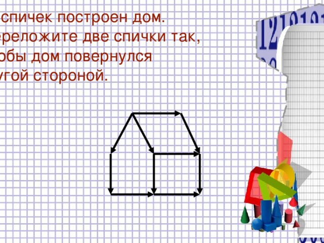 Из спичек построен дом.  Переложите две спички так,  чтобы дом повернулся  другой стороной.