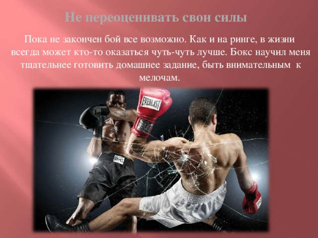 Не переоценивать свои силы Пока не закончен бой все возможно. Как и на ринге, в жизни всегда может кто-то оказаться чуть-чуть лучше. Бокс научил меня тщательнее готовить домашнее задание, быть внимательным к мелочам.