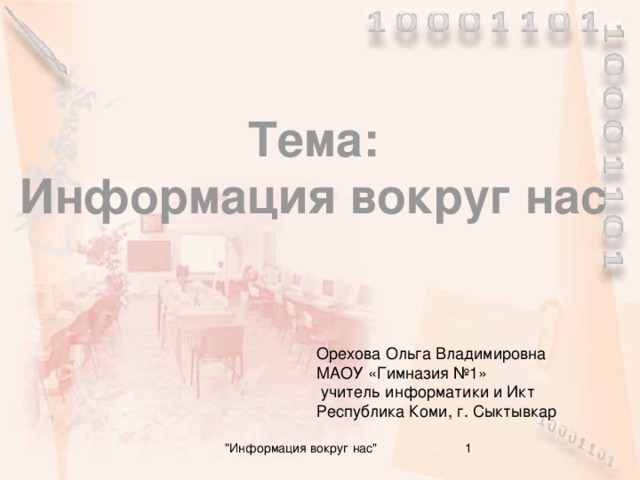 Тема:  Информация вокруг нас Орехова Ольга Владимировна  МАОУ «Гимназия №1»  учитель информатики и Икт  Республика Коми, г. Сыктывкар  