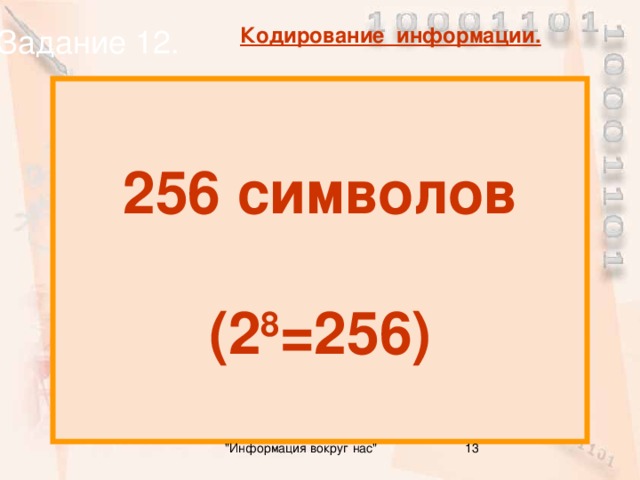 Задание 12. Кодирование информации. Сколько всего символов можно закодировать с помощью 1 и 0? 256 символов  (2 8 =256) 13 