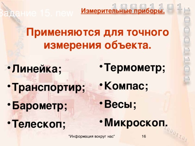 Задание 15. new Измерительные приборы. Применяются для точного измерения объекта. Термометр; Компас; Весы; Микроскоп. Линейка; Транспортир; Барометр; Телескоп; 16 