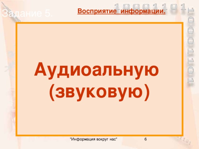 Задание 5. Восприятие информации. Аудиоальную (звуковую) Какую информацию люди получают органами слуха ? 6 