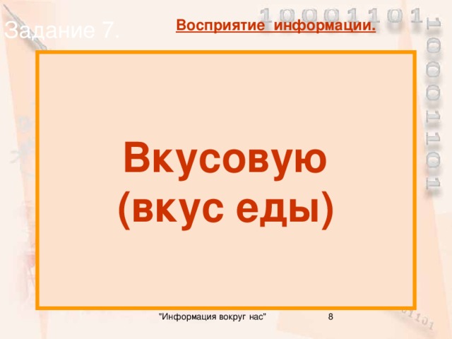 Задание 7. Восприятие информации. Вкусовую (вкус еды) Какую информацию люди получают органами вкуса ? 8 