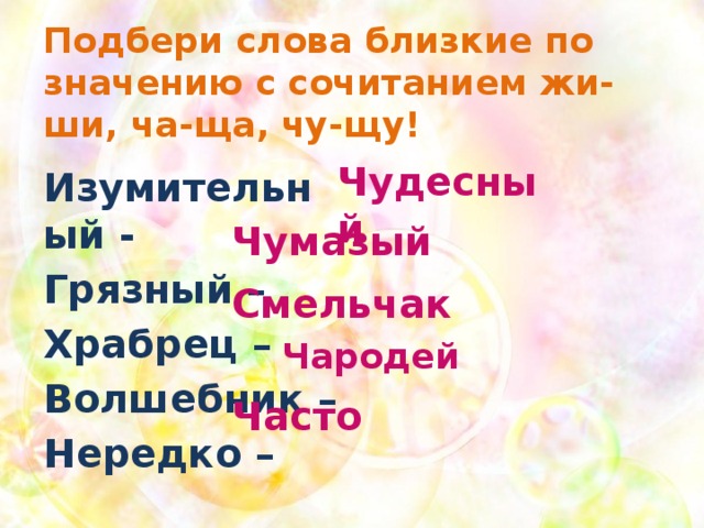 Подбери слова близкие по значению с сочитанием жи-ши, ча-ща, чу-щу! Чудесный  Изумительный - Грязный – Храбрец – Волшебник – Нередко – Чумазый Смельчак Чародей Часто