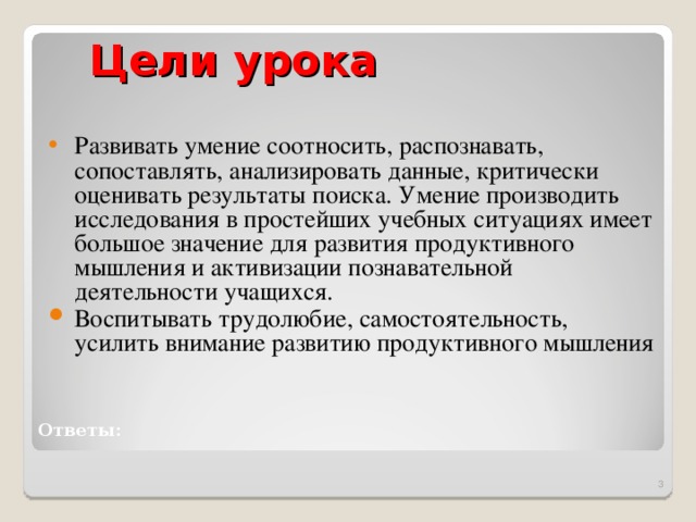 Цели урока Развивать умение соотносить, распознавать, сопоставлять, анализировать данные, критически оценивать результаты поиска. Умение производить исследования в простейших учебных ситуациях имеет большое значение для развития продуктивного мышления и активизации познавательной деятельности учащихся. Воспитывать трудолюбие, самостоятельность, усилить внимание развитию продуктивного мышления Ответы: