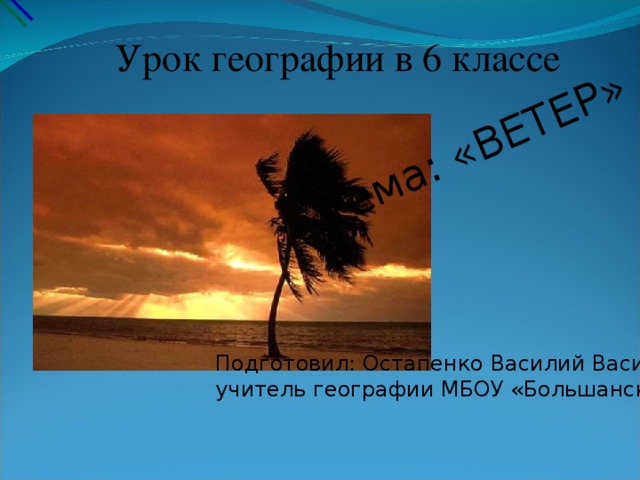 Тема: «ВЕТЕР» Урок географии в 6 классе Подготовил: Остапенко Василий Васильевич, учитель географии МБОУ «Большанская ООШ»