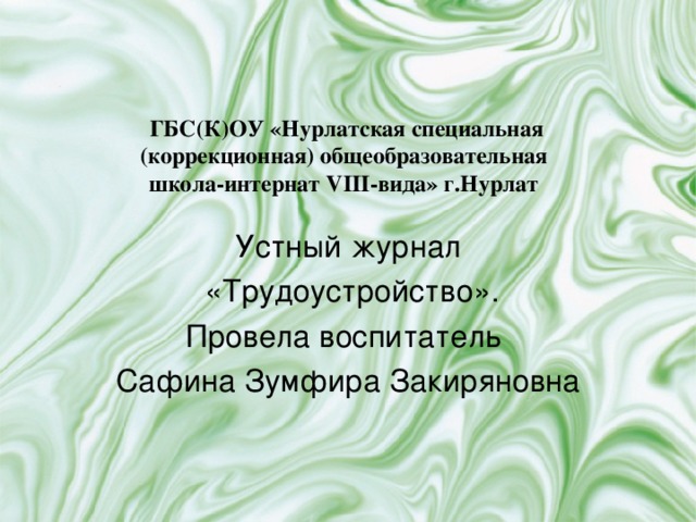 ГБС(К)ОУ «Нурлатская специальная (коррекционная) общеобразовательная  школа-интернат VIII -вида» г.Нурлат Устный журнал  «Трудоустройство». Провела воспитатель Сафина Зумфира Закиряновна