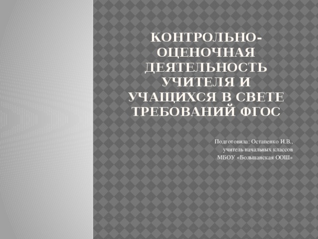 контрольно-оценочная деятельность учителя и учащихся в свете требований ФГОС Подготовила: Остапенко И.В., учитель начальных классов МБОУ «Большанская ООШ»