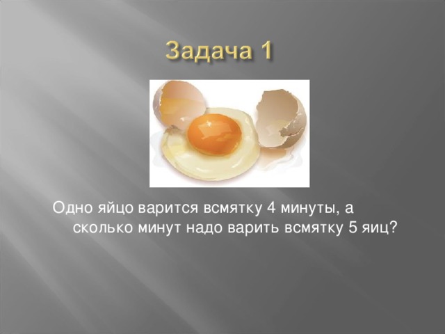 Одно яйцо варится всмятку 4 минуты, а сколько минут надо варить всмятку 5 яиц?