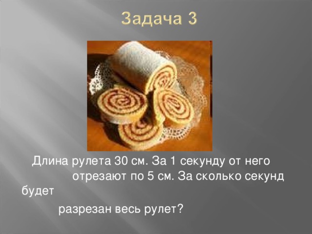 Длина рулета 30 см. За 1 секунду от него отрезают по 5 см. За сколько секунд будет  разрезан весь рулет?