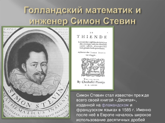 Симон Стевин стал известен прежде всего своей книгой « Десятая », изданной на фламандском и французском языках в 1585 г. Именно после неё в Европе началось широкое использование десятичных дробей