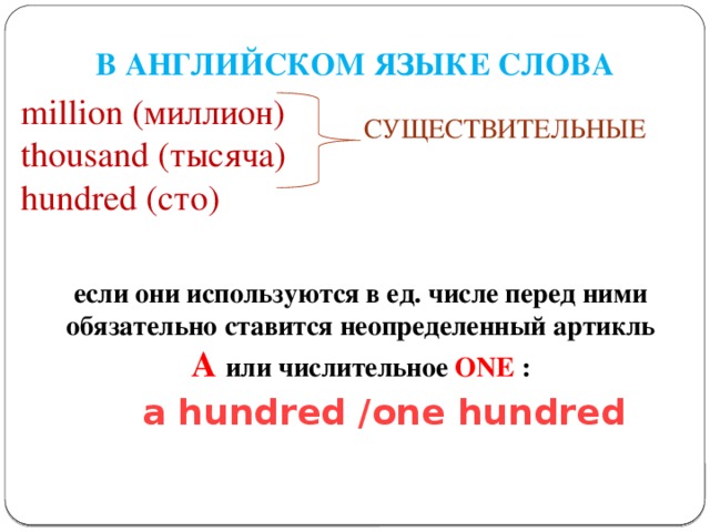 В АНГЛИЙСКОМ ЯЗЫКЕ СЛОВА million (миллион) thousand (тысяча) hundred (сто) СУЩЕСТВИТЕЛЬНЫE     если они используются в ед. числе перед ними обязательно ставится неопределенный артикль A или числительное ONE :  a hundred /one hundred  