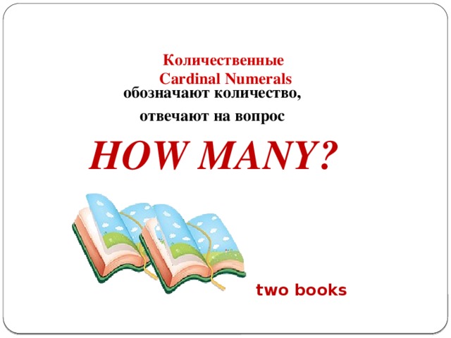 Количественные  Cardinal Numerals     обозначают количество, отвечают на вопрос HOW MANY? two books