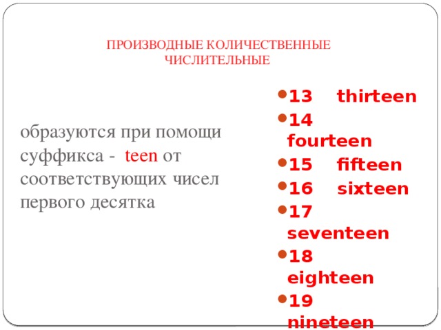 ПРОИЗВОДНЫЕ КОЛИЧЕСТВЕННЫЕ ЧИСЛИТЕЛЬНЫЕ 13    thirteen  14    fourteen  15    fifteen  16    sixteen  17    seventeen 18    eighteen  19    nineteen  образуются при помощи суффикса - teen от соответствующих чисел первого десятка