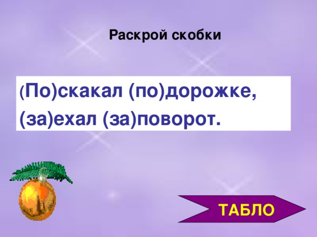 Раскрой скобки ( По)скакал (по)дорожке, (за)ехал (за)поворот.  ТАБЛО 3