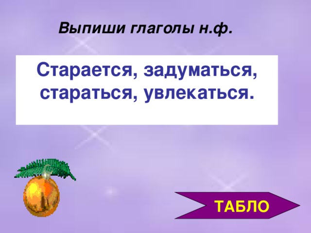 Выпиши глаголы н.ф. Старается, задуматься, стараться, увлекаться.     ТАБЛО 3