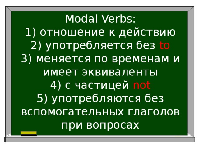 Modal Verbs:  1) отношение к действию  2) употребляется без to  3) меняется по временам и имеет эквиваленты  4) с частицей not  5) употребляются без вспомогательных глаголов при вопросах