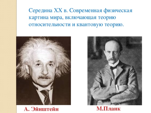 Середина XX в. Современная физическая картина мира, включающая теорию относительности и квантовую теорию. М.Планк А. Эйнштейн
