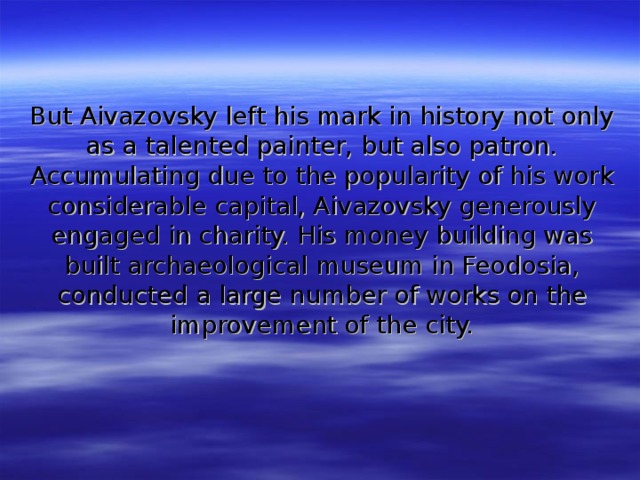 But Aivazovsky left his mark in history not only as a talented painter, but also patron. Accumulating due to the popularity of his work considerable capital, Aivazovsky generously engaged in charity. His money building was built archaeological museum in Feodosia, conducted a large number of works on the improvement of the city.