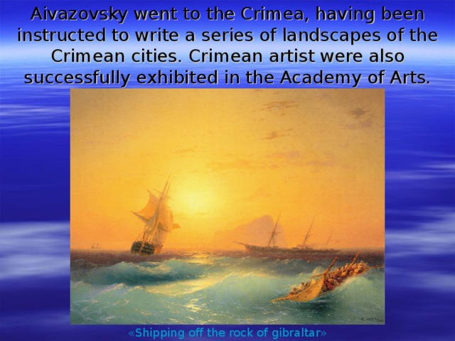 Aivazovsky went to the Crimea, having been instructed to write a series of landscapes of the Crimean cities. Crimean artist were also successfully exhibited in the Academy of Arts. «Shipping  off  the  rock  of  gibraltar»