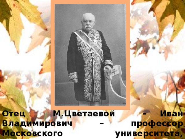 Отец М.Цветаевой - Иван Владимирович – профессор Московского университета, основатель Музея изящных искусств.