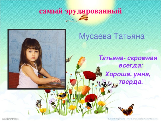 самый эрудированный Мусаева Татьяна Татьяна- скромная всегда: Хороша, умна, тверда.