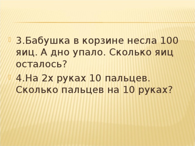 3.Бабушка в корзине несла 100 яиц. А дно упало. Сколько яиц осталось? 4.На 2х руках 10 пальцев. Сколько пальцев на 10 руках?