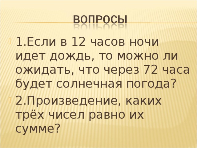 1.Если в 12 часов ночи идет дождь, то можно ли ожидать, что через 72 часа будет солнечная погода? 2.Произведение, каких трёх чисел равно их сумме?