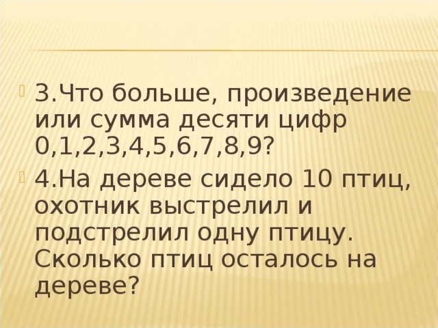 3.Что больше, произведение или сумма десяти цифр 0,1,2,3,4,5,6,7,8,9? 3.Что больше, произведение или сумма десяти цифр 0,1,2,3,4,5,6,7,8,9? 3.Что больше, произведение или сумма десяти цифр 0,1,2,3,4,5,6,7,8,9? 3.Что больше, произведение или сумма десяти цифр 0,1,2,3,4,5,6,7,8,9? 3.Что больше, произведение или сумма десяти цифр 0,1,2,3,4,5,6,7,8,9? 4.На дереве сидело 10 птиц, охотник выстрелил и подстрелил одну птицу. Сколько птиц осталось на дереве?