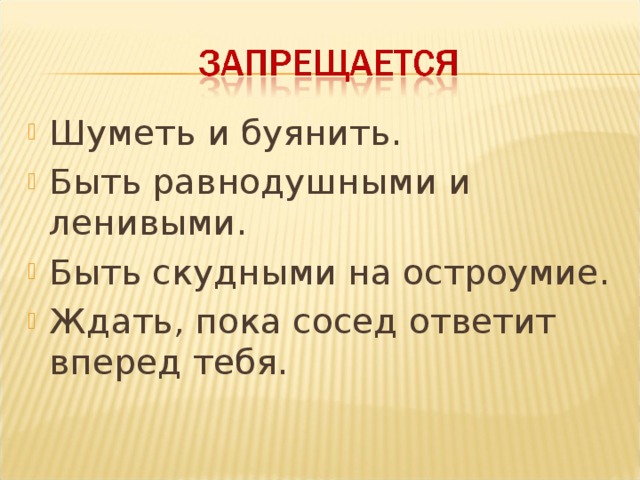 Шуметь и буянить. Быть равнодушными и ленивыми. Быть скудными на остроумие. Ждать, пока сосед ответит вперед тебя.