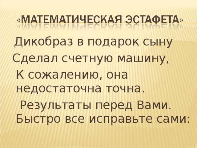 Дикобраз в подарок сыну  Сделал счетную машину,  К сожалению, она недостаточна точна.  Результаты перед Вами. Быстро все исправьте сами: