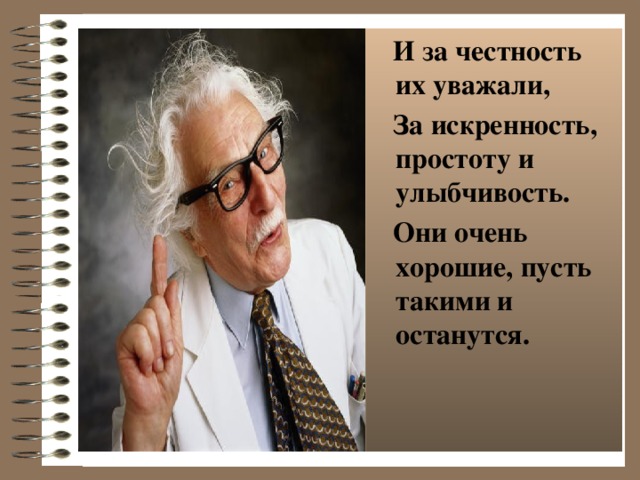 И за честность их уважали,  За искренность, простоту и улыбчивость.  Они очень хорошие, пусть такими и останутся.