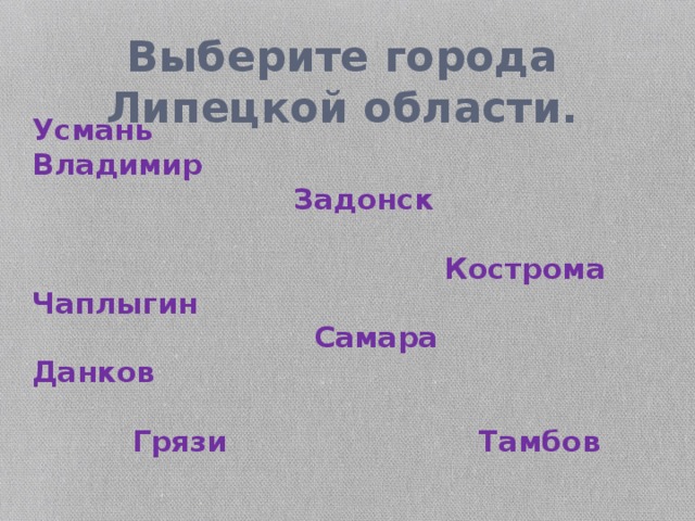 Выберите города Липецкой области. Усмань Владимир  Задонск   Кострома  Чаплыгин  Самара Данков    Грязи Тамбов